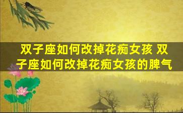 双子座如何改掉花痴女孩 双子座如何改掉花痴女孩的脾气